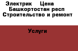 Электрик  › Цена ­ 150 - Башкортостан респ. Строительство и ремонт » Услуги   